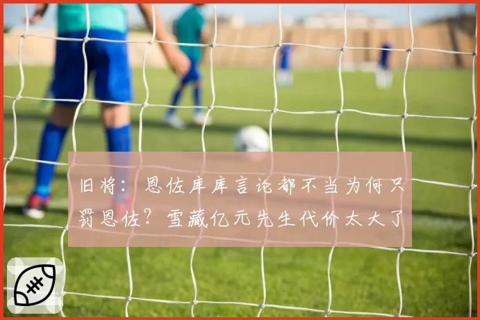旧将：恩佐库库言论都不当为何只罚恩佐？雪藏亿元先生代价太大了